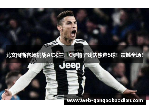 尤文图斯客场挑战AC米兰，C罗帽子戏法独造5球！震撼全场！