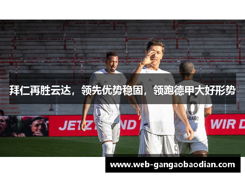 拜仁再胜云达，领先优势稳固，领跑德甲大好形势