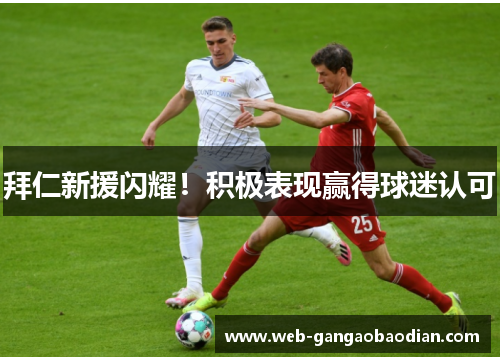 拜仁新援闪耀！积极表现赢得球迷认可