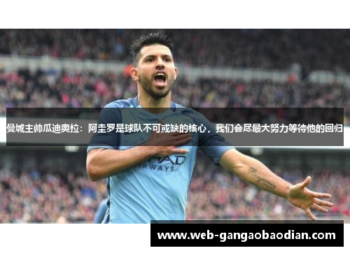 曼城主帅瓜迪奥拉：阿圭罗是球队不可或缺的核心，我们会尽最大努力等待他的回归