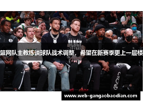 篮网队主教练谈球队战术调整，希望在新赛季更上一层楼