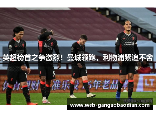 英超榜首之争激烈！曼城领跑，利物浦紧追不舍