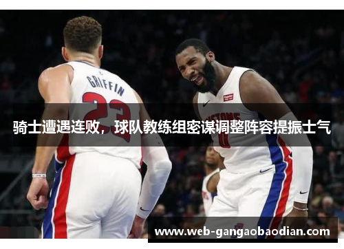 骑士遭遇连败，球队教练组密谋调整阵容提振士气