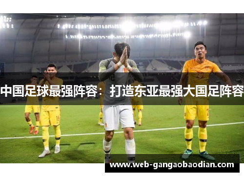 中国足球最强阵容：打造东亚最强大国足阵容