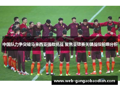 中国队力争突破马来西亚强敌挑战 聚焦亚锦赛关键战役前瞻分析