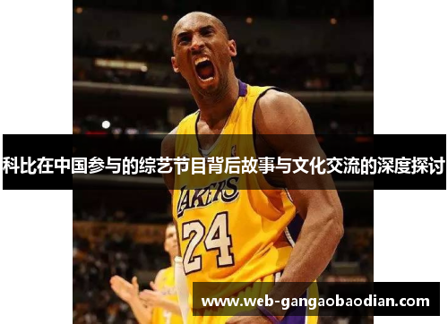 科比在中国参与的综艺节目背后故事与文化交流的深度探讨